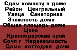 Сдам комнату в доме › Район ­ Центральный › Улица ­ Санаторная › Этажность дома ­ 1 › Общая площадь дома ­ 40 › Цена ­ 9 000 - Краснодарский край, Сочи г. Недвижимость » Дома, коттеджи, дачи аренда   . Краснодарский край,Сочи г.